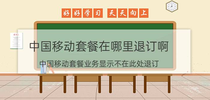 中国移动套餐在哪里退订啊 中国移动套餐业务显示不在此处退订？